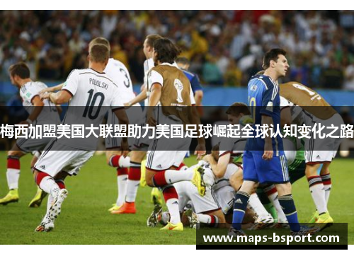 梅西加盟美国大联盟助力美国足球崛起全球认知变化之路
