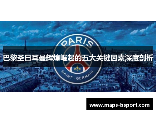 巴黎圣日耳曼辉煌崛起的五大关键因素深度剖析