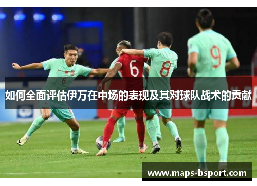 如何全面评估伊万在中场的表现及其对球队战术的贡献