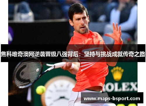 焦科维奇澳网逆袭晋级八强背后：坚持与挑战成就传奇之路