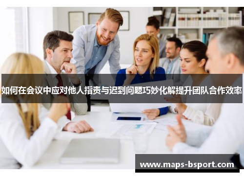 如何在会议中应对他人指责与迟到问题巧妙化解提升团队合作效率