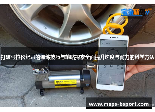 打破马拉松纪录的训练技巧与策略探索全面提升速度与耐力的科学方法