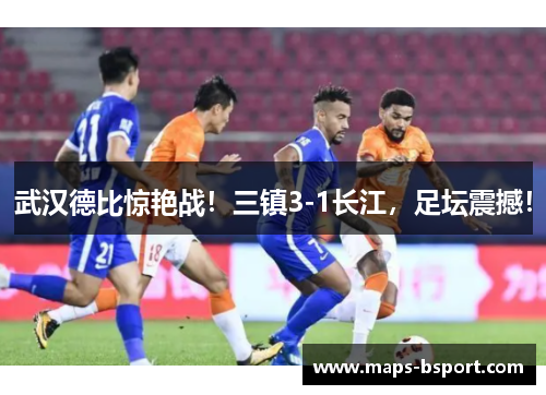 武汉德比惊艳战！三镇3-1长江，足坛震撼！