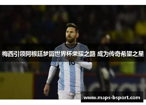 梅西引领阿根廷梦圆世界杯荣耀之路 成为传奇希望之星