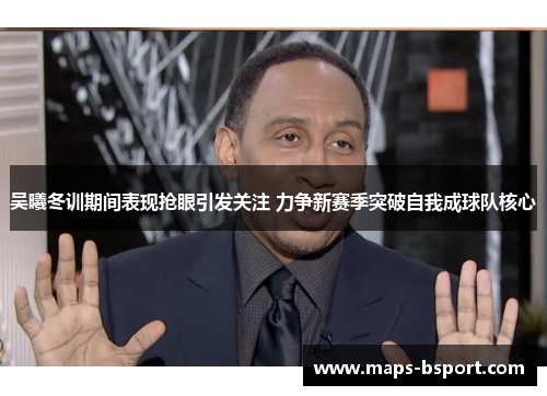 吴曦冬训期间表现抢眼引发关注 力争新赛季突破自我成球队核心
