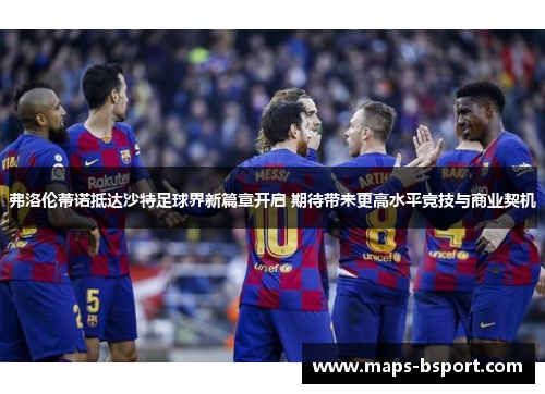弗洛伦蒂诺抵达沙特足球界新篇章开启 期待带来更高水平竞技与商业契机