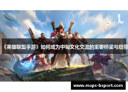 《英雄联盟手游》如何成为中匈文化交流的重要桥梁与纽带