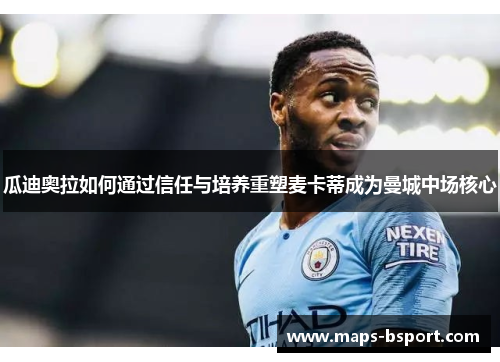 瓜迪奥拉如何通过信任与培养重塑麦卡蒂成为曼城中场核心