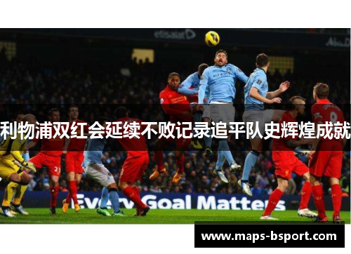 利物浦双红会延续不败记录追平队史辉煌成就