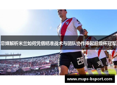 意媒解析米兰如何凭借精准战术与团队协作捧起超级杯冠军