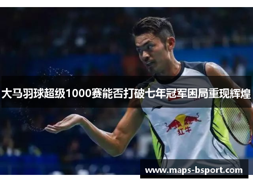 大马羽球超级1000赛能否打破七年冠军困局重现辉煌