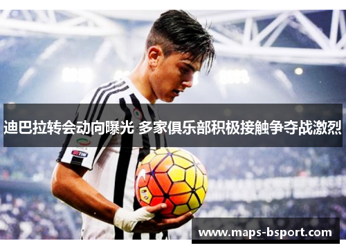 迪巴拉转会动向曝光 多家俱乐部积极接触争夺战激烈