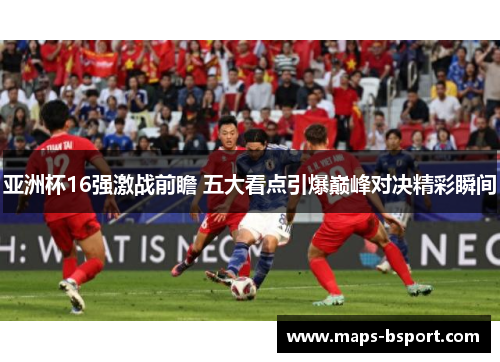 亚洲杯16强激战前瞻 五大看点引爆巅峰对决精彩瞬间