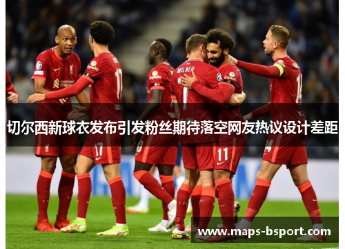 切尔西新球衣发布引发粉丝期待落空网友热议设计差距