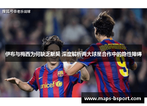 伊布与梅西为何缺乏默契 深度解析两大球星合作中的隐性障碍