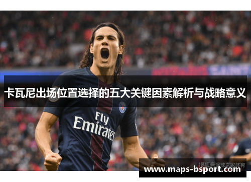 卡瓦尼出场位置选择的五大关键因素解析与战略意义