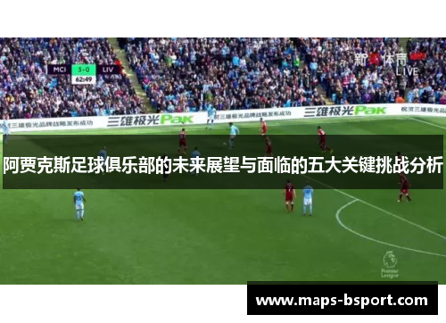 阿贾克斯足球俱乐部的未来展望与面临的五大关键挑战分析