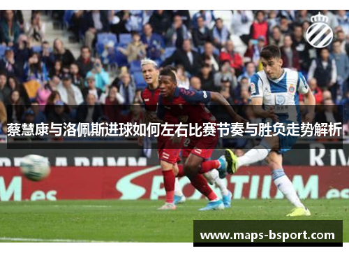 蔡慧康与洛佩斯进球如何左右比赛节奏与胜负走势解析