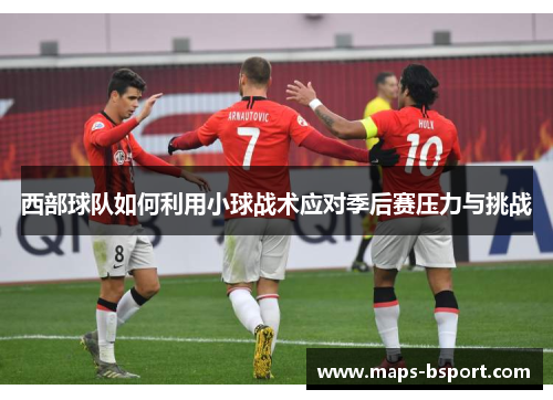 西部球队如何利用小球战术应对季后赛压力与挑战 西部球队如何利用小球战术应对季后赛压力与挑战