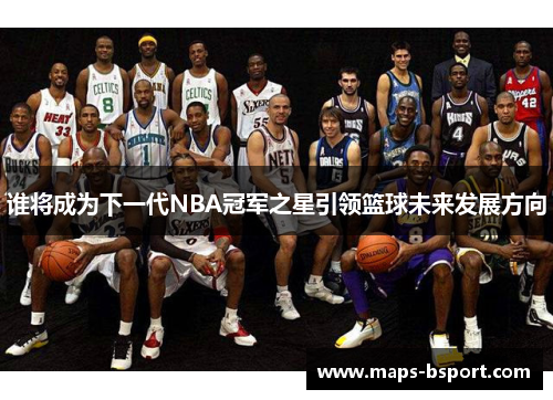 谁将成为下一代NBA冠军之星引领篮球未来发展方向 谁将成为下一代NBA冠军之星引领篮球未来发展方向