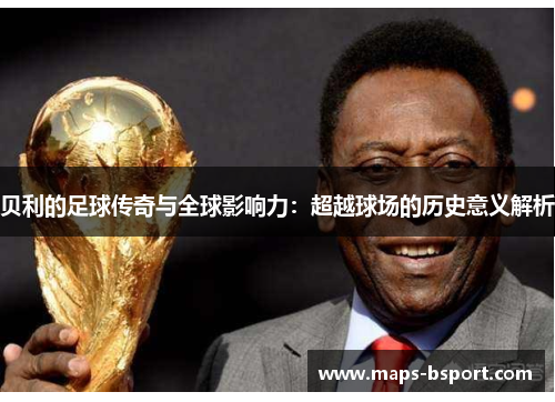 贝利的足球传奇与全球影响力:超越球场的历史意义解析 贝利的足球传奇与全球影响力:超越球场的历史意义解析