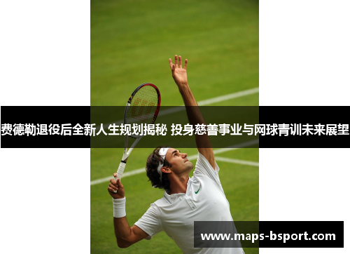 费德勒退役后全新人生规划揭秘 投身慈善事业与网球青训未来展望 费德勒退役后全新人生规划揭秘 投身慈善事业与网球青训未来展望