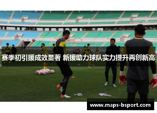 赛季初引援成效显著 新援助力球队实力提升再创新高 赛季初引援成效显著 新援助力球队实力提升再创新高