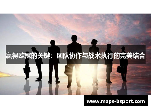 赢得欧冠的关键:团队协作与战术执行的完美结合 赢得欧冠的关键:团队协作与战术执行的完美结合