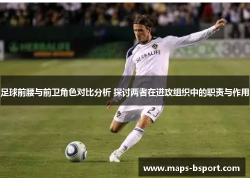 足球前腰与前卫角色对比分析 探讨两者在进攻组织中的职责与作用 足球前腰与前卫角色对比分析 探讨两者在进攻组织中的职责与作用