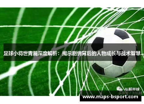 足球小将世青篇深度解析:揭示剧情背后的人物成长与战术智慧 足球小将世青篇深度解析:揭示剧情背后的人物成长与战术智慧