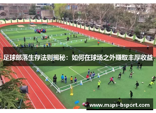 足球部落生存法则揭秘:如何在球场之外赚取丰厚收益 足球部落生存法则揭秘:如何在球场之外赚取丰厚收益
