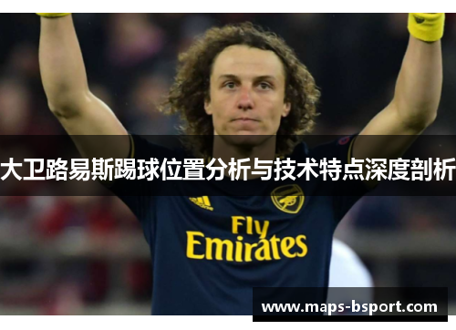 大卫路易斯踢球位置分析与技术特点深度剖析 大卫路易斯踢球位置分析与技术特点深度剖析
