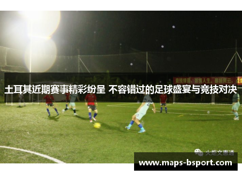 土耳其近期赛事精彩纷呈 不容错过的足球盛宴与竞技对决