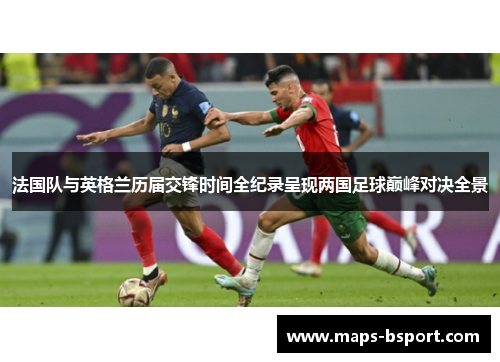 法国队与英格兰历届交锋时间全纪录呈现两国足球巅峰对决全景 法国队与英格兰历届交锋时间全纪录呈现两国足球巅峰对决全景