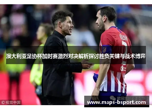 澳大利亚足协杯加时赛激烈对决解析探讨胜负关键与战术博弈 澳大利亚足协杯加时赛激烈对决解析探讨胜负关键与战术博弈