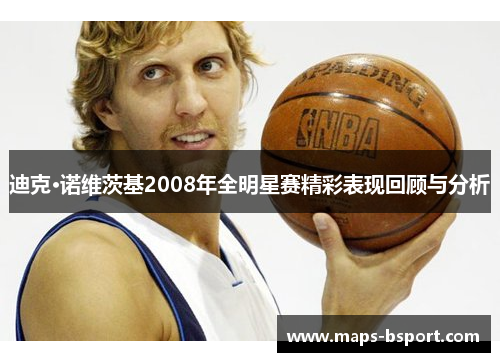 迪克·诺维茨基2008年全明星赛精彩表现回顾与分析