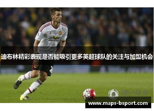 迪布林精彩表现是否能吸引更多英超球队的关注与加盟机会