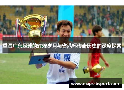 重温广东足球的辉煌岁月与省港杯传奇历史的深度探索