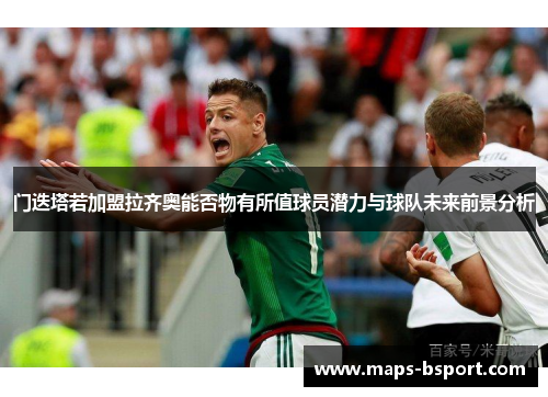 门迭塔若加盟拉齐奥能否物有所值球员潜力与球队未来前景分析