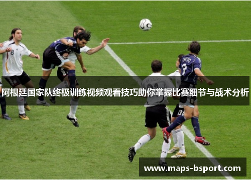 阿根廷国家队终极训练视频观看技巧助你掌握比赛细节与战术分析 阿根廷国家队终极训练视频观看技巧助你掌握比赛细节与战术分析