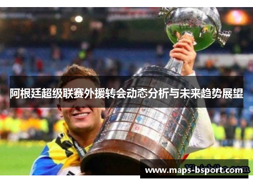 阿根廷超级联赛外援转会动态分析与未来趋势展望 阿根廷超级联赛外援转会动态分析与未来趋势展望