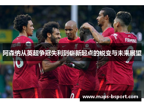 阿森纳从英超争冠失利到崭新起点的蜕变与未来展望 阿森纳从英超争冠失利到崭新起点的蜕变与未来展望