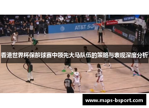 香港世界杯保龄球赛中领先大马队伍的策略与表现深度分析