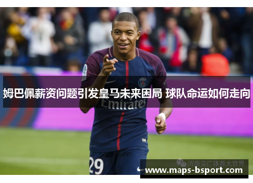 姆巴佩薪资问题引发皇马未来困局 球队命运如何走向 姆巴佩薪资问题引发皇马未来困局 球队命运如何走向