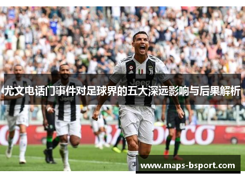 尤文电话门事件对足球界的五大深远影响与后果解析 尤文电话门事件对足球界的五大深远影响与后果解析